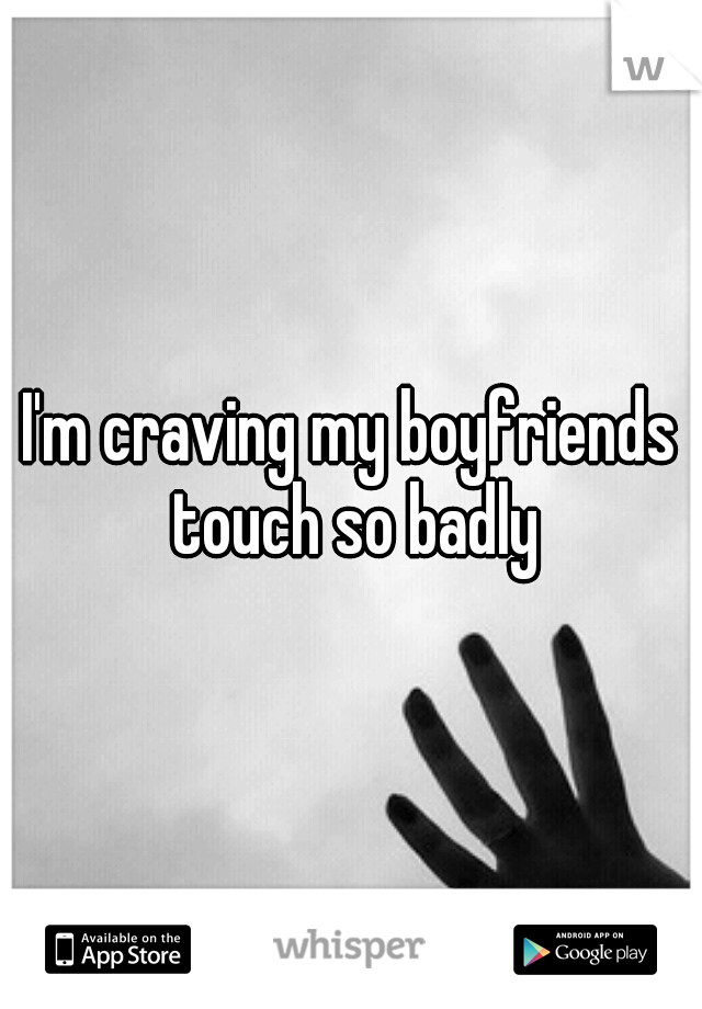 I'm craving my boyfriends touch so badly