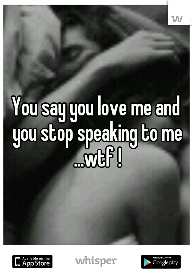 You say you love me and you stop speaking to me ...wtf !