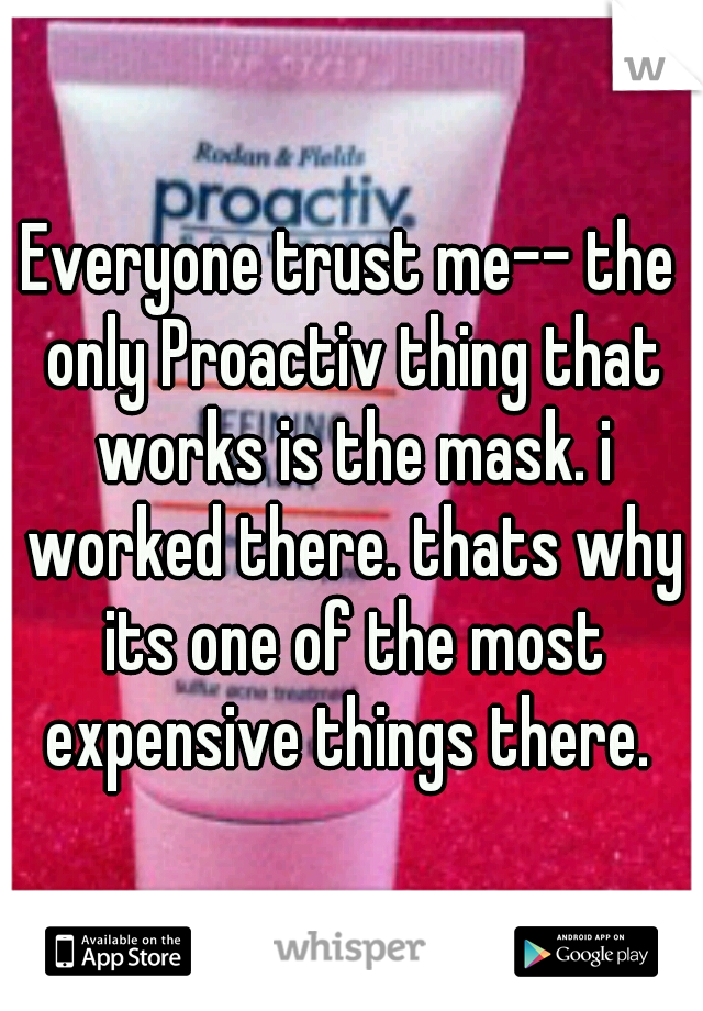 Everyone trust me-- the only Proactiv thing that works is the mask. i worked there. thats why its one of the most expensive things there. 