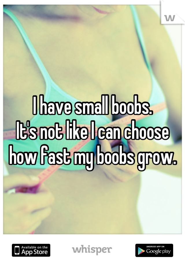 I have small boobs.
It's not like I can choose how fast my boobs grow.