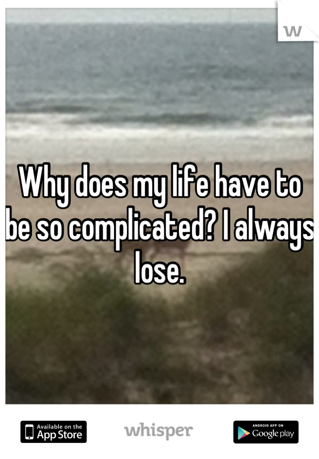 Why does my life have to be so complicated? I always lose.