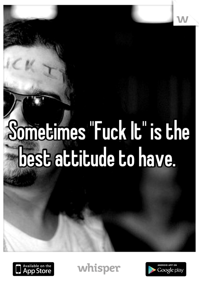 Sometimes "Fuck It" is the best attitude to have. 