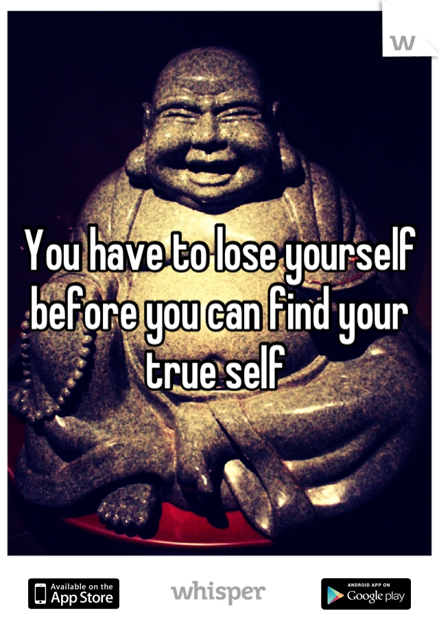 You have to lose yourself before you can find your true self 