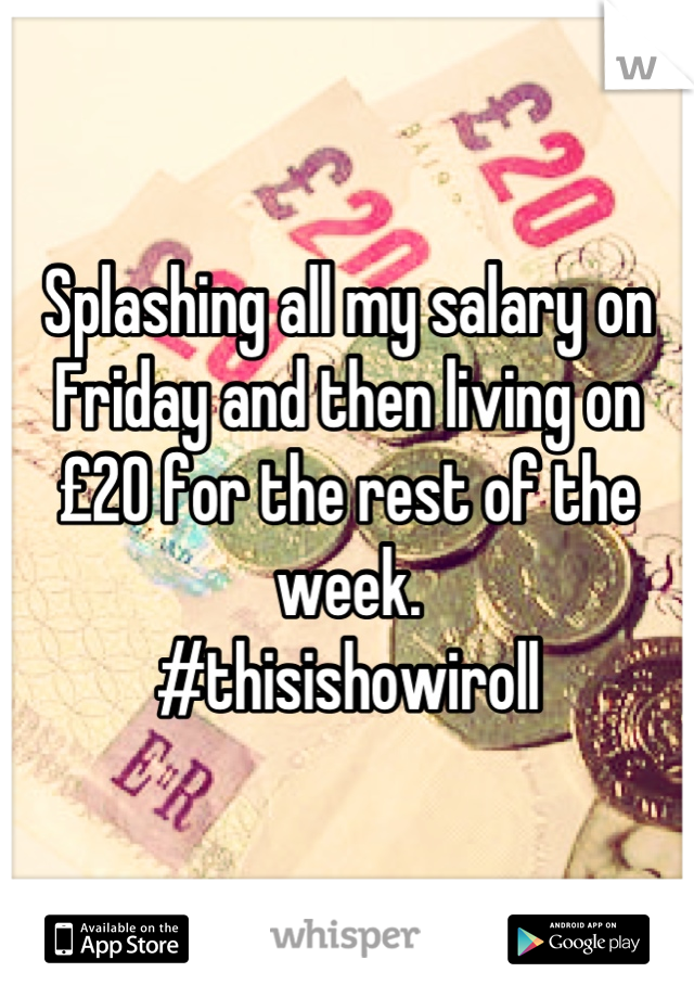 Splashing all my salary on Friday and then living on £20 for the rest of the week.
#thisishowiroll