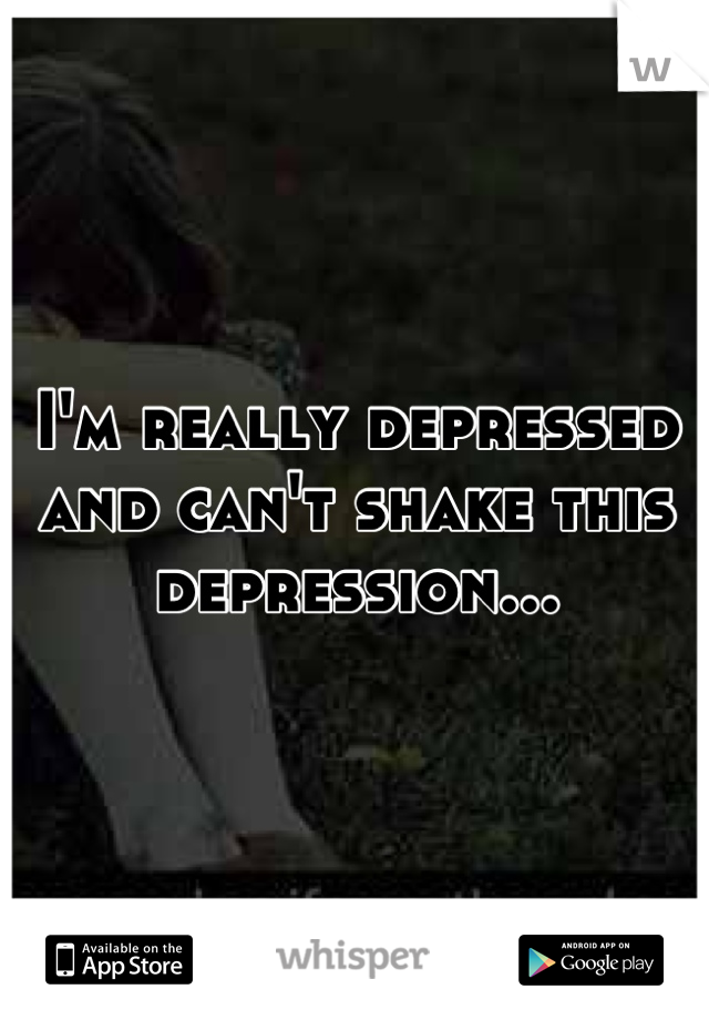 I'm really depressed and can't shake this depression...
