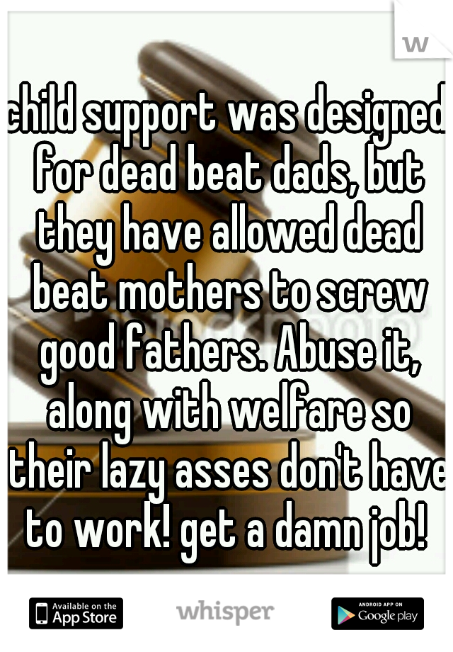child support was designed for dead beat dads, but they have allowed dead beat mothers to screw good fathers. Abuse it, along with welfare so their lazy asses don't have to work! get a damn job! 
