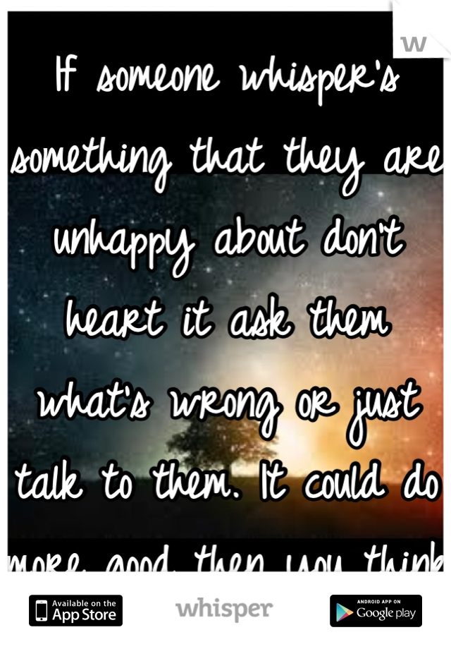 If someone whisper's something that they are unhappy about don't heart it ask them what's wrong or just talk to them. It could do more good then you think