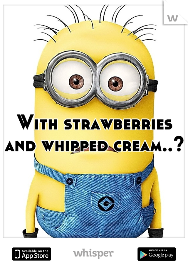 With strawberries and whipped cream..?
