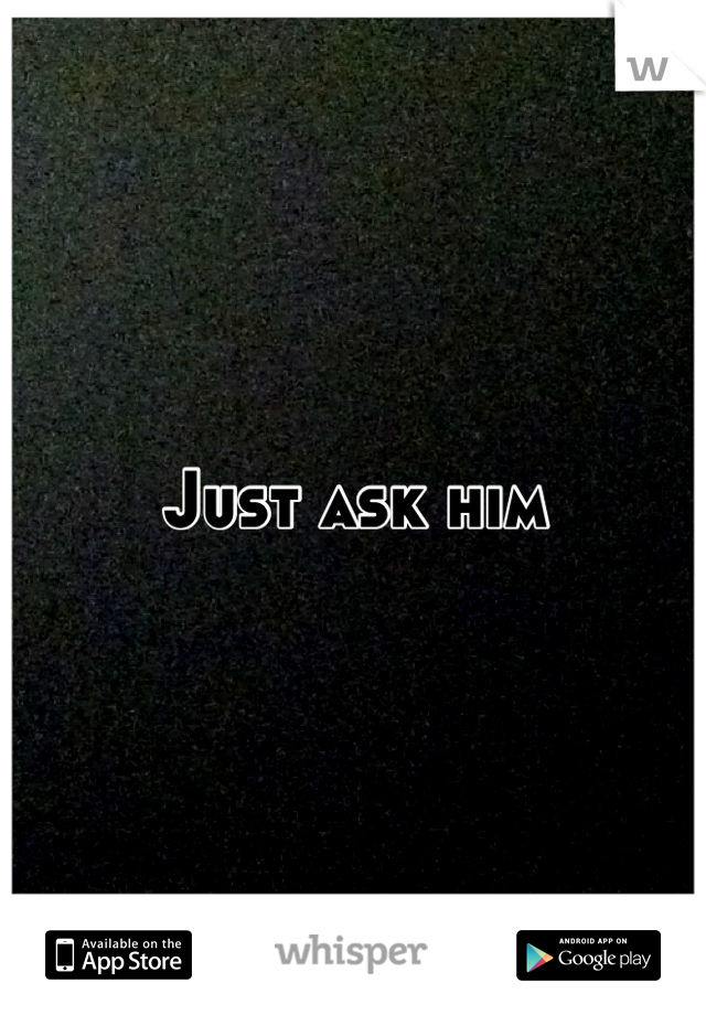 Just ask him