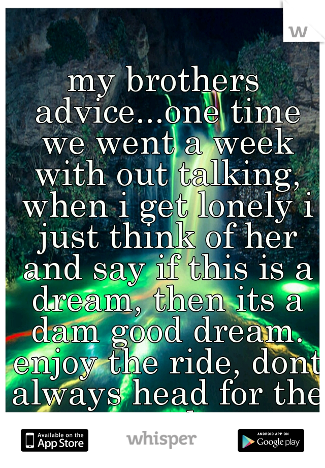 my brothers advice...one time we went a week with out talking, when i get lonely i just think of her and say if this is a dream, then its a dam good dream. enjoy the ride, dont always head for the end