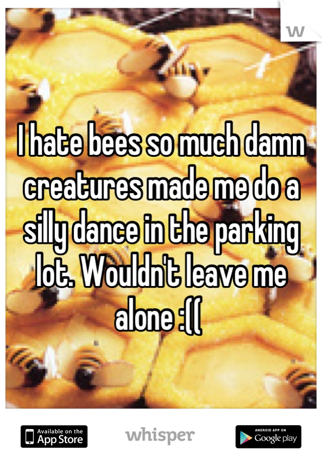 I hate bees so much damn creatures made me do a silly dance in the parking lot. Wouldn't leave me alone :(( 