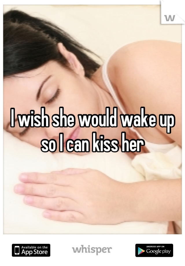 I wish she would wake up so I can kiss her
