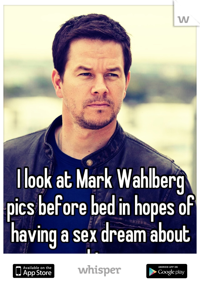 I look at Mark Wahlberg pics before bed in hopes of having a sex dream about him.