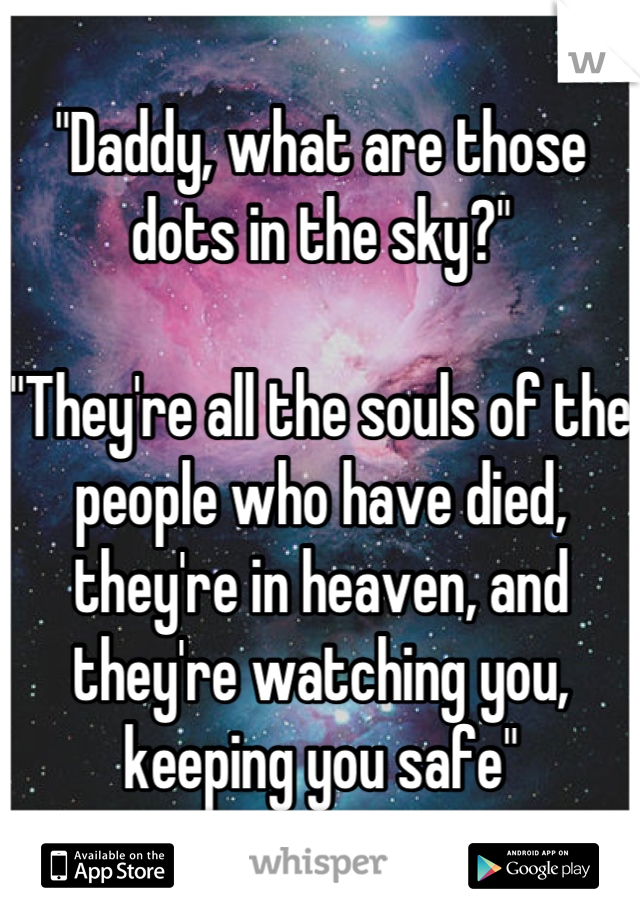 "Daddy, what are those dots in the sky?"

"They're all the souls of the people who have died, they're in heaven, and they're watching you, keeping you safe"