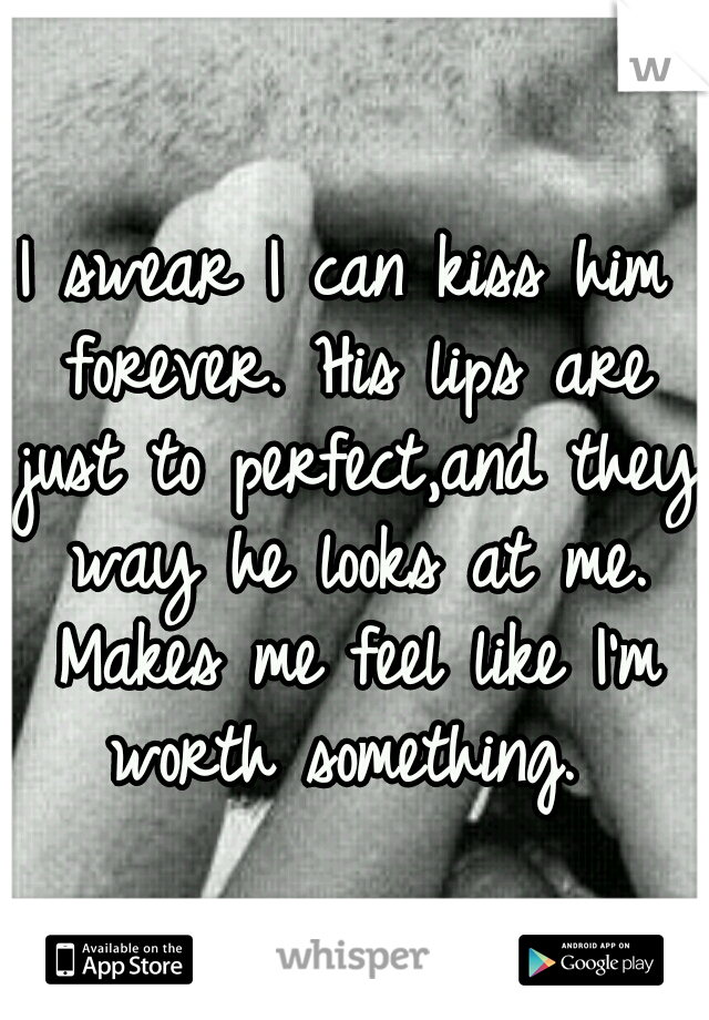 I swear I can kiss him forever. His lips are just to perfect,and they way he looks at me. Makes me feel like I'm worth something. 