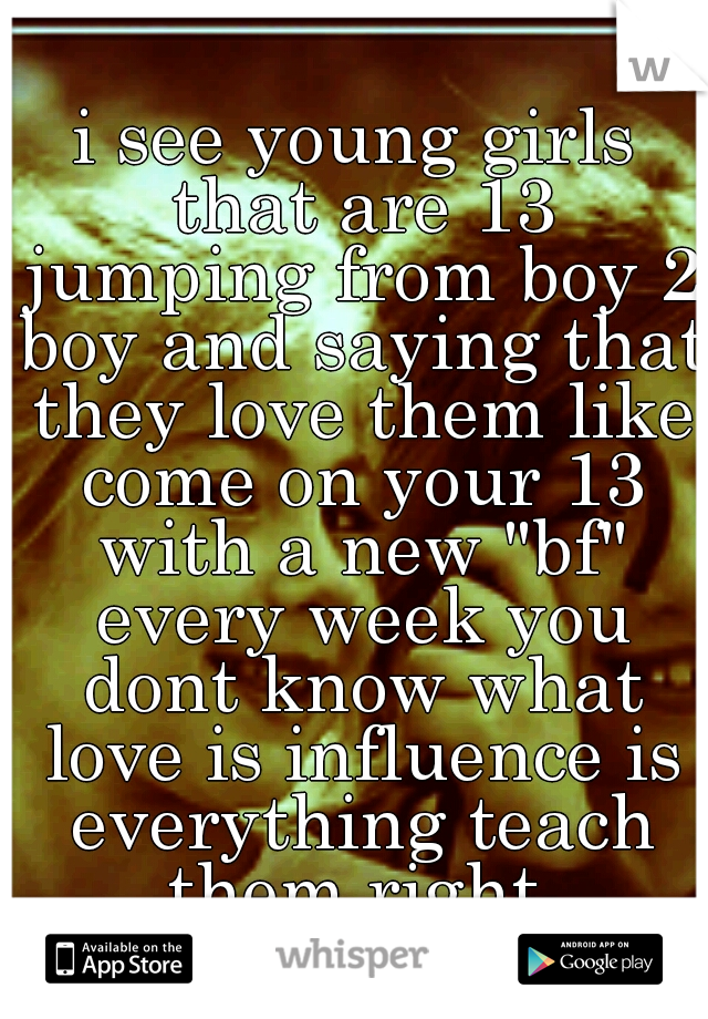 i see young girls that are 13 jumping from boy 2 boy and saying that they love them like come on your 13 with a new "bf" every week you dont know what love is influence is everything teach them right 