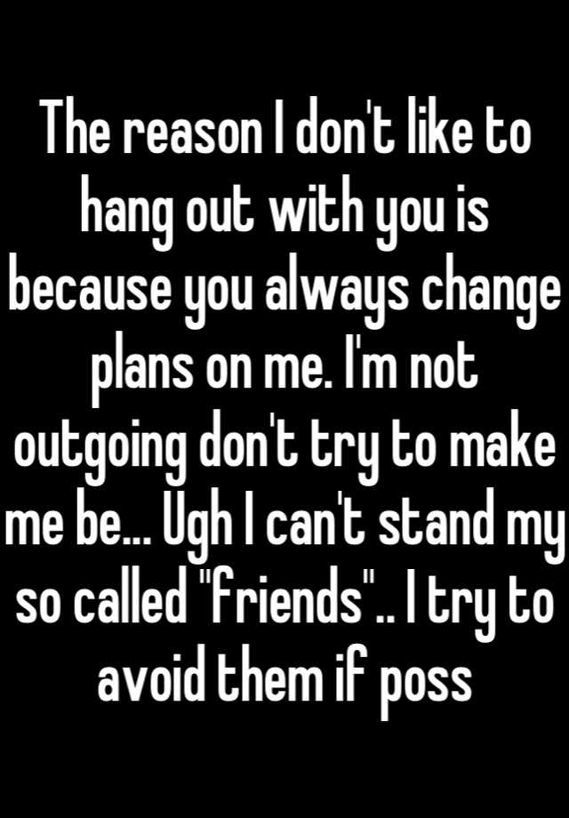 the-reason-i-don-t-like-to-hang-out-with-you-is-because-you-always