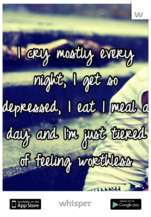 I cry mostly every night, I get so depressed, I eat 1 meal a day and I'm just tiered of feeling worthless