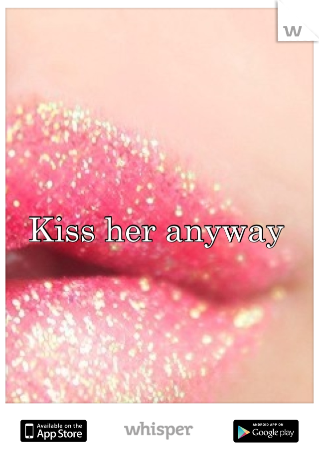 Kiss her anyway 