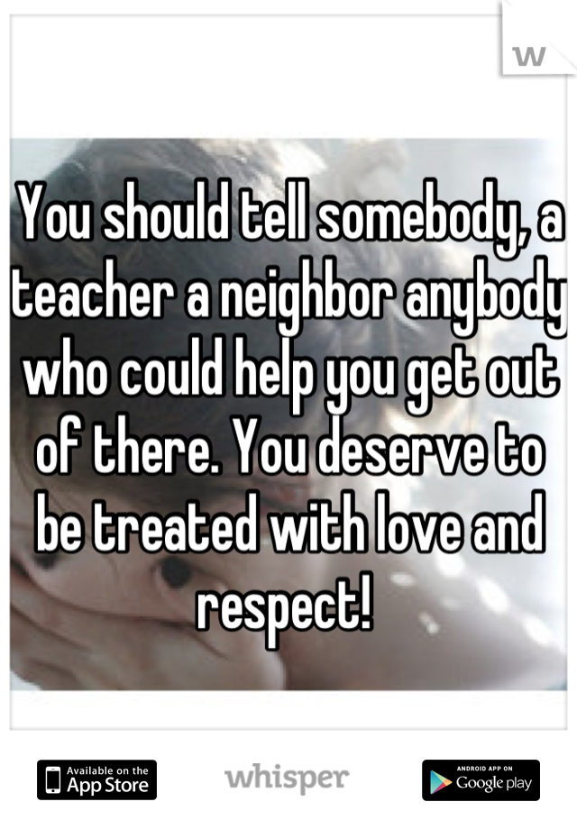 You should tell somebody, a teacher a neighbor anybody who could help you get out of there. You deserve to be treated with love and respect! 
