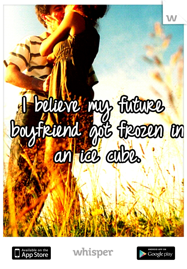 I believe my future boyfriend got frozen in an ice cube.