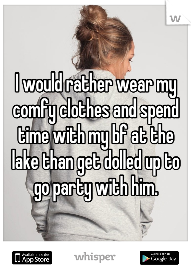 I would rather wear my comfy clothes and spend time with my bf at the lake than get dolled up to go party with him.