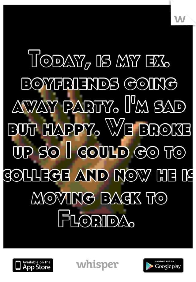 Today, is my ex. boyfriends going away party. I'm sad but happy. We broke up so I could go to college and now he is moving back to Florida. 