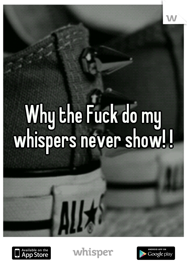 Why the Fuck do my whispers never show! ! 