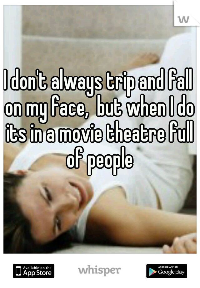 I don't always trip and fall on my face,  but when I do its in a movie theatre full of people
