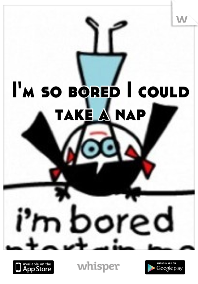 I'm so bored I could take a nap