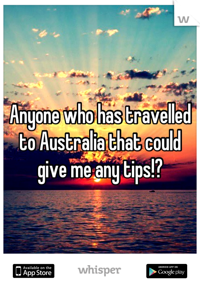 Anyone who has travelled to Australia that could give me any tips!?