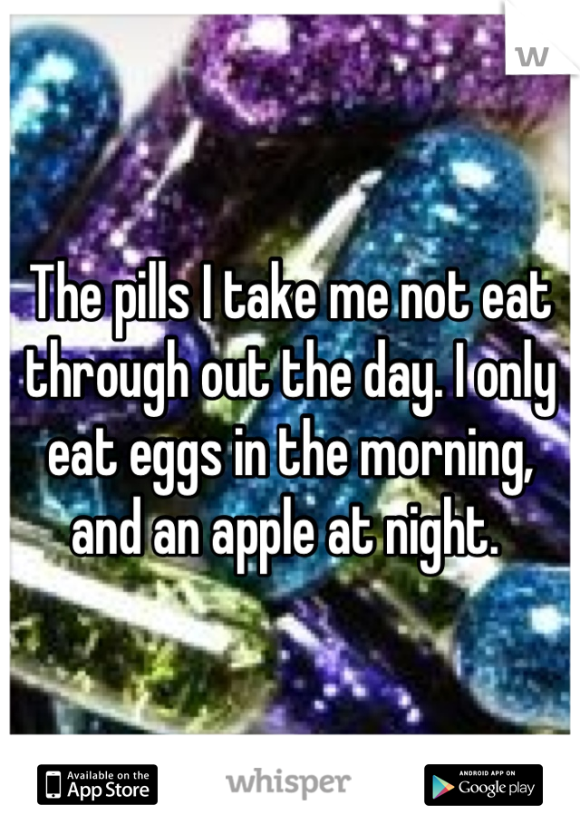 The pills I take me not eat through out the day. I only eat eggs in the morning, and an apple at night. 