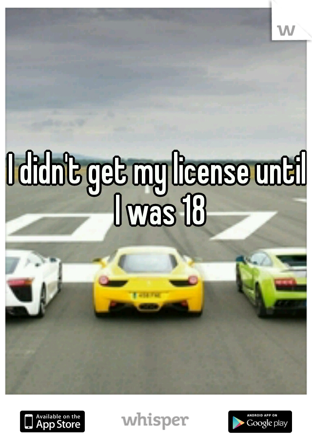 I didn't get my license until I was 18