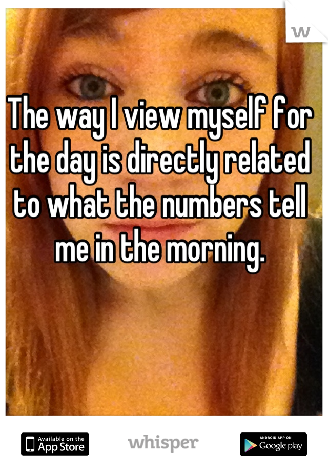 The way I view myself for the day is directly related to what the numbers tell me in the morning.