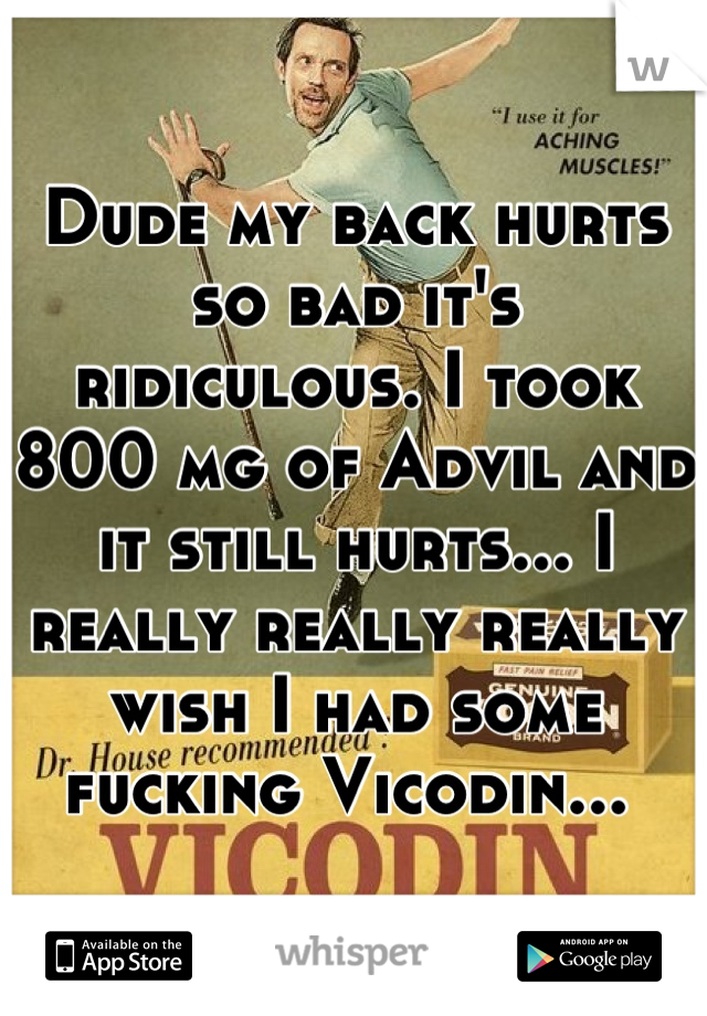 Dude my back hurts so bad it's ridiculous. I took 800 mg of Advil and it still hurts... I really really really wish I had some fucking Vicodin... 