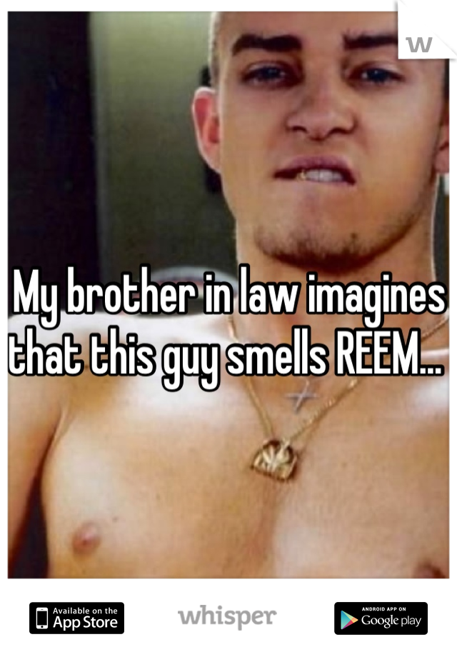 My brother in law imagines that this guy smells REEM... 