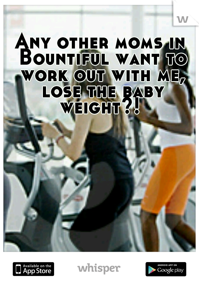 Any other moms in Bountiful want to work out with me, lose the baby weight?! 