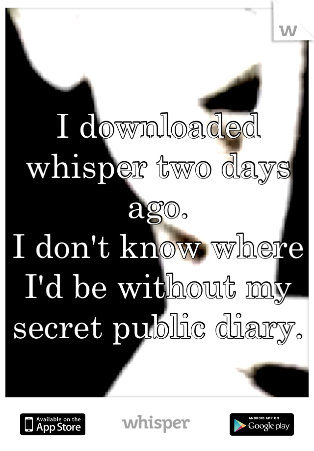 I downloaded whisper two days ago.
I don't know where I'd be without my secret public diary.