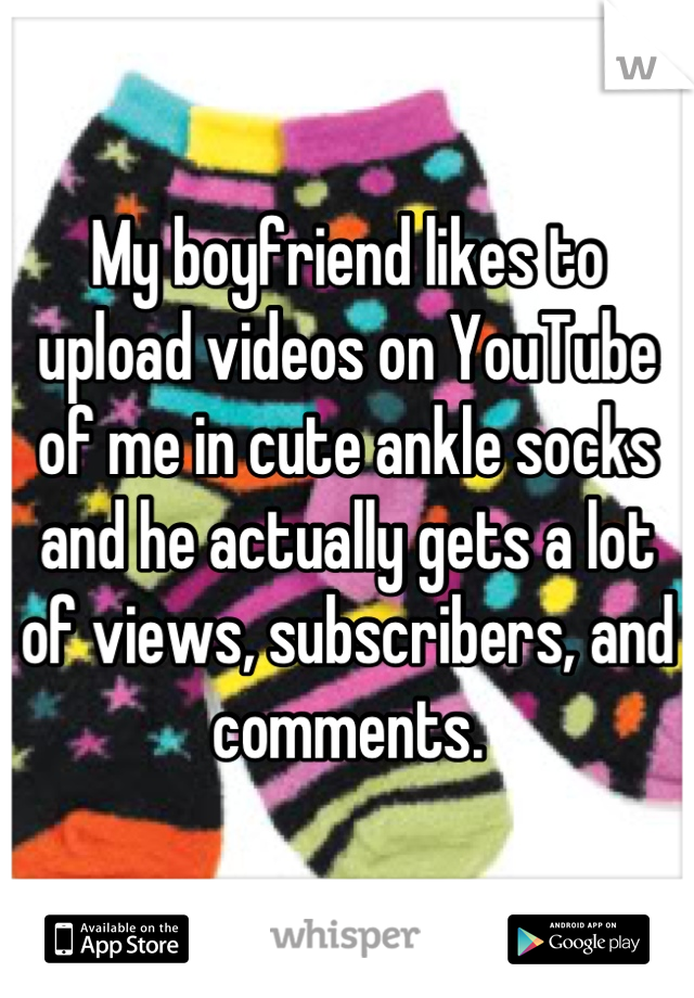 My boyfriend likes to upload videos on YouTube of me in cute ankle socks and he actually gets a lot of views, subscribers, and comments.