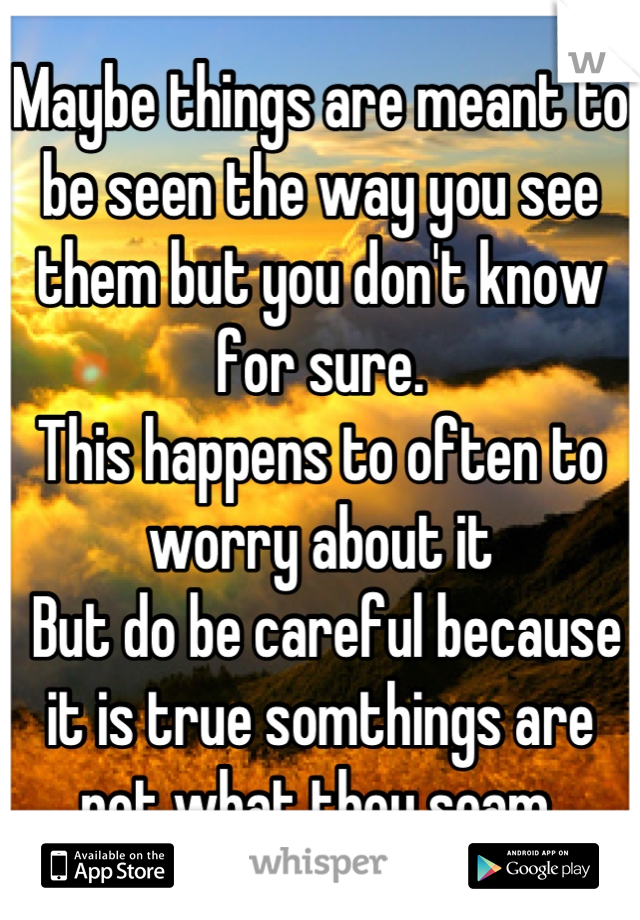 Maybe things are meant to be seen the way you see them but you don't know for sure.
This happens to often to worry about it
 But do be careful because it is true somthings are not what they seam.