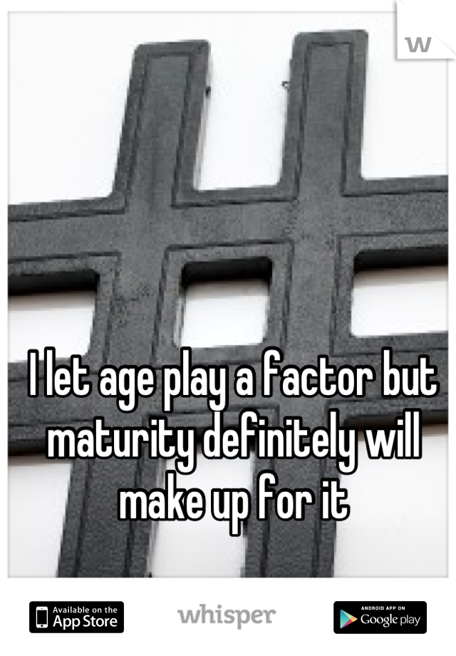 I let age play a factor but maturity definitely will make up for it