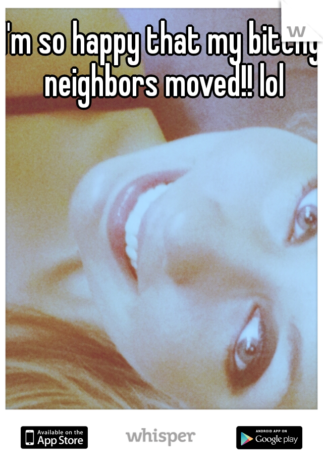I'm so happy that my bitchy neighbors moved!! lol