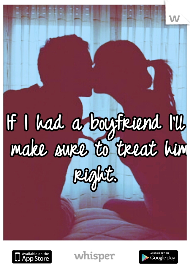 If I had a boyfriend I'll make sure to treat him right. 