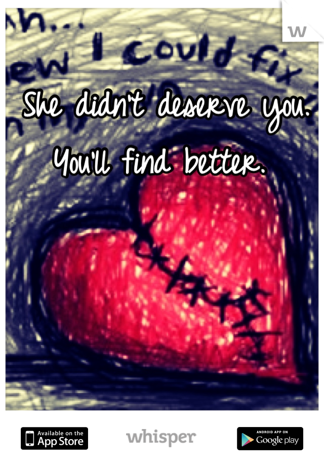 She didn't deserve you. You'll find better. 