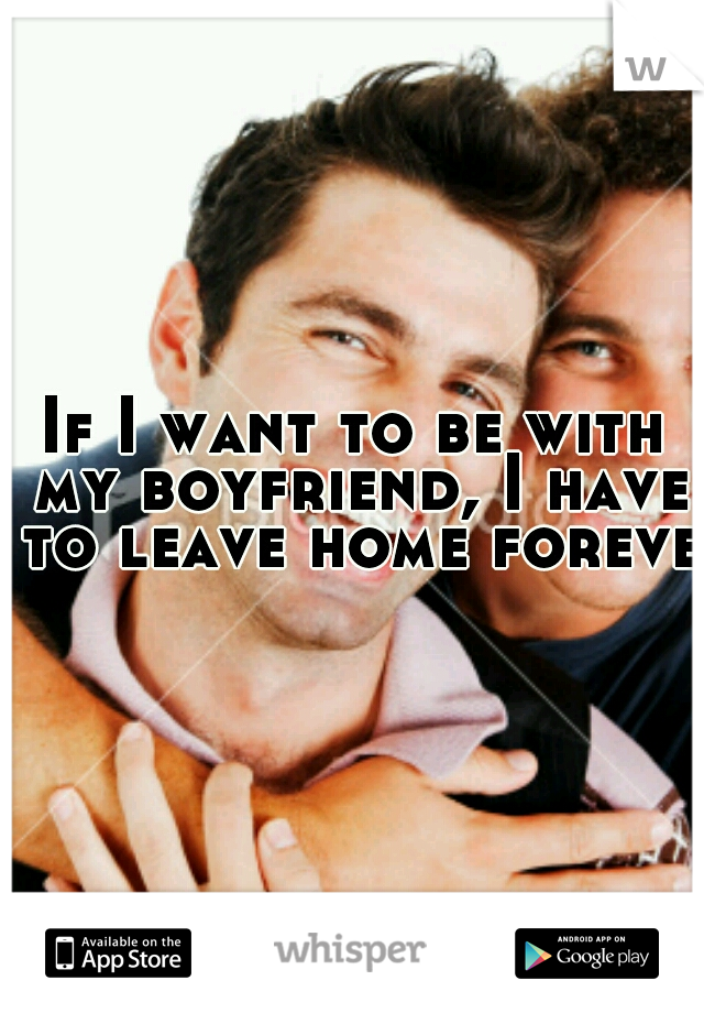 If I want to be with my boyfriend, I have to leave home forever