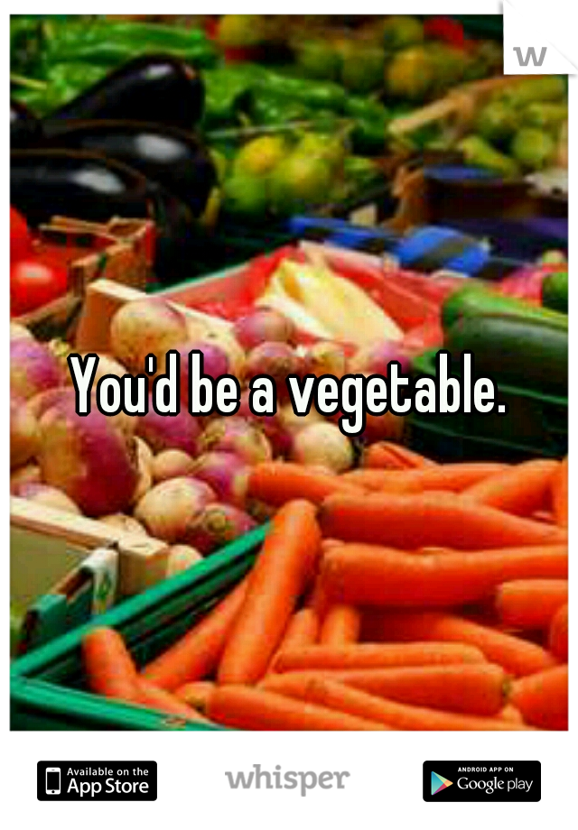 You'd be a vegetable.