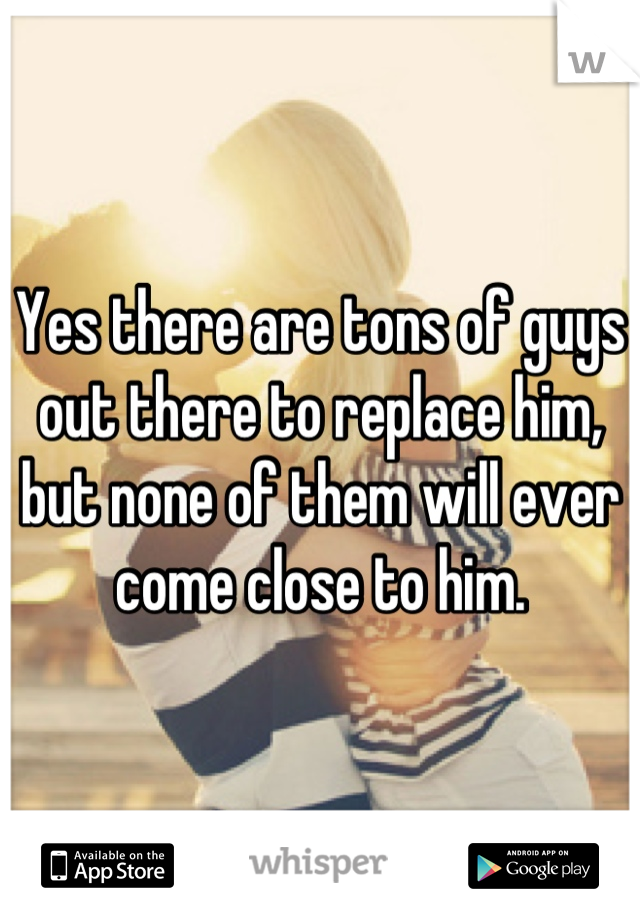Yes there are tons of guys out there to replace him, but none of them will ever come close to him.