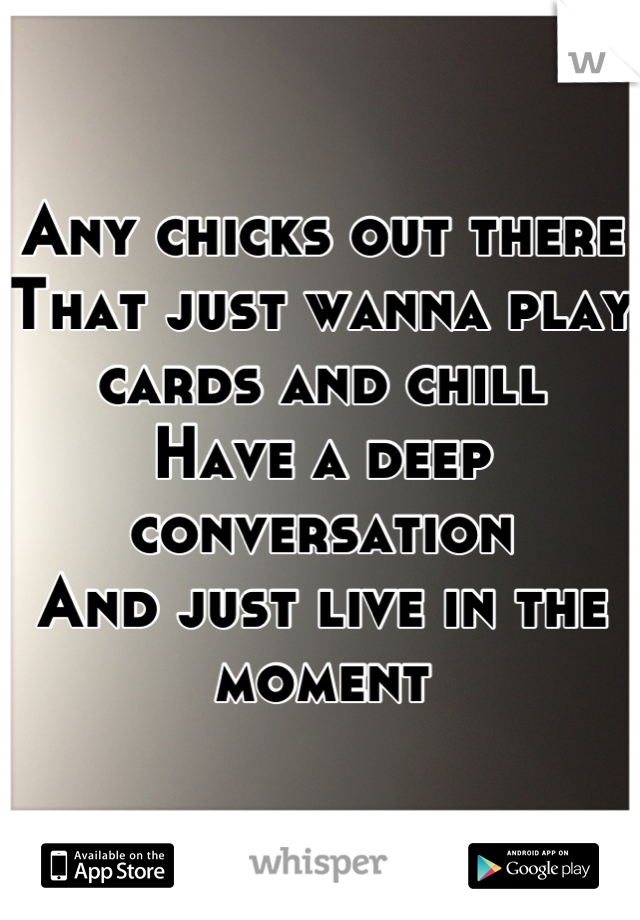 Any chicks out there 
That just wanna play cards and chill 
Have a deep conversation 
And just live in the moment