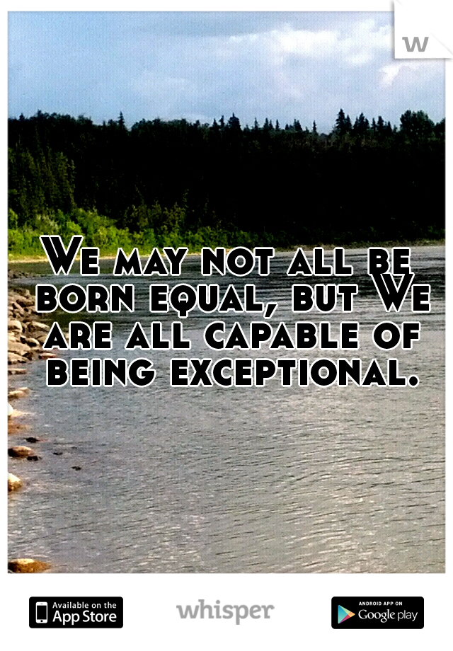 We may not all be born equal, but We are all capable of being exceptional.