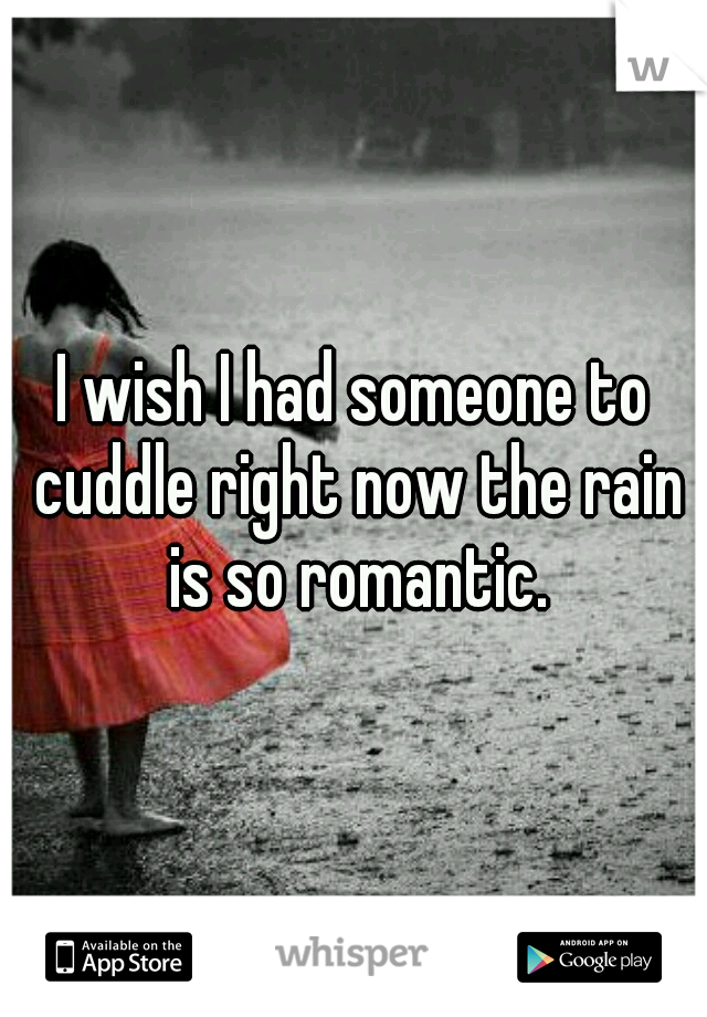 I wish I had someone to cuddle right now the rain is so romantic.